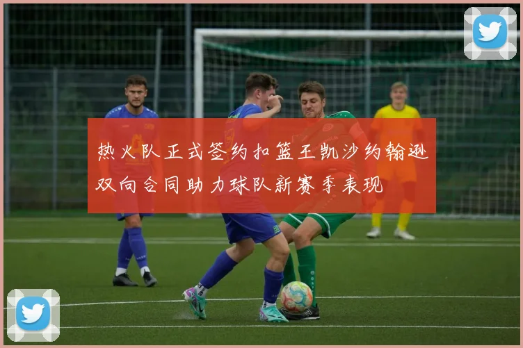 热火队正式签约扣篮王凯沙约翰逊双向合同助力球队新赛季表现