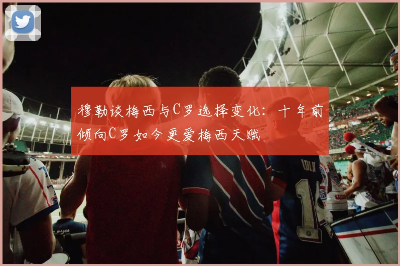 穆勒谈梅西与C罗选择变化：十年前倾向C罗如今更爱梅西天赋