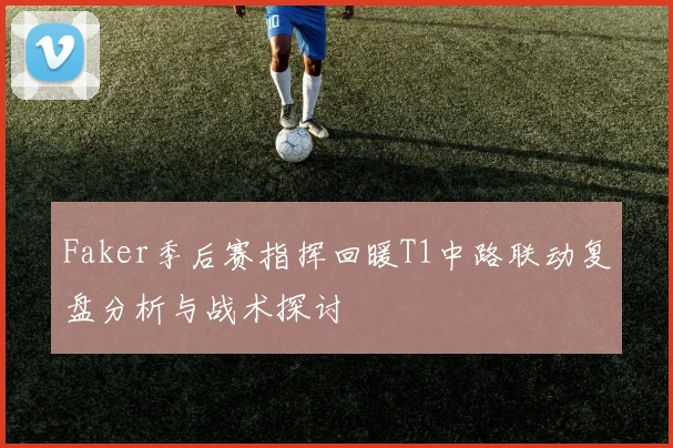 Faker季后赛指挥回暖T1中路联动复盘分析与战术探讨