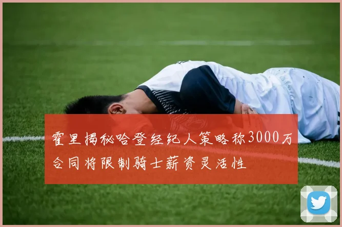 霍里揭秘哈登经纪人策略称3000万合同将限制骑士薪资灵活性