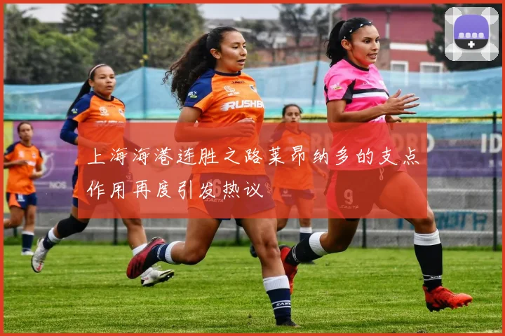 上海海港连胜之路莱昂纳多的支点作用再度引发热议