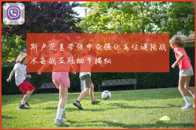 斯卢茨基带领申花强化高位逼抢战术备战亚冠细节揭秘