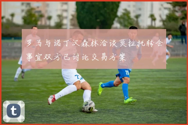 罗马与诺丁汉森林洽谈莫拉托转会事宜双方已讨论交易方案